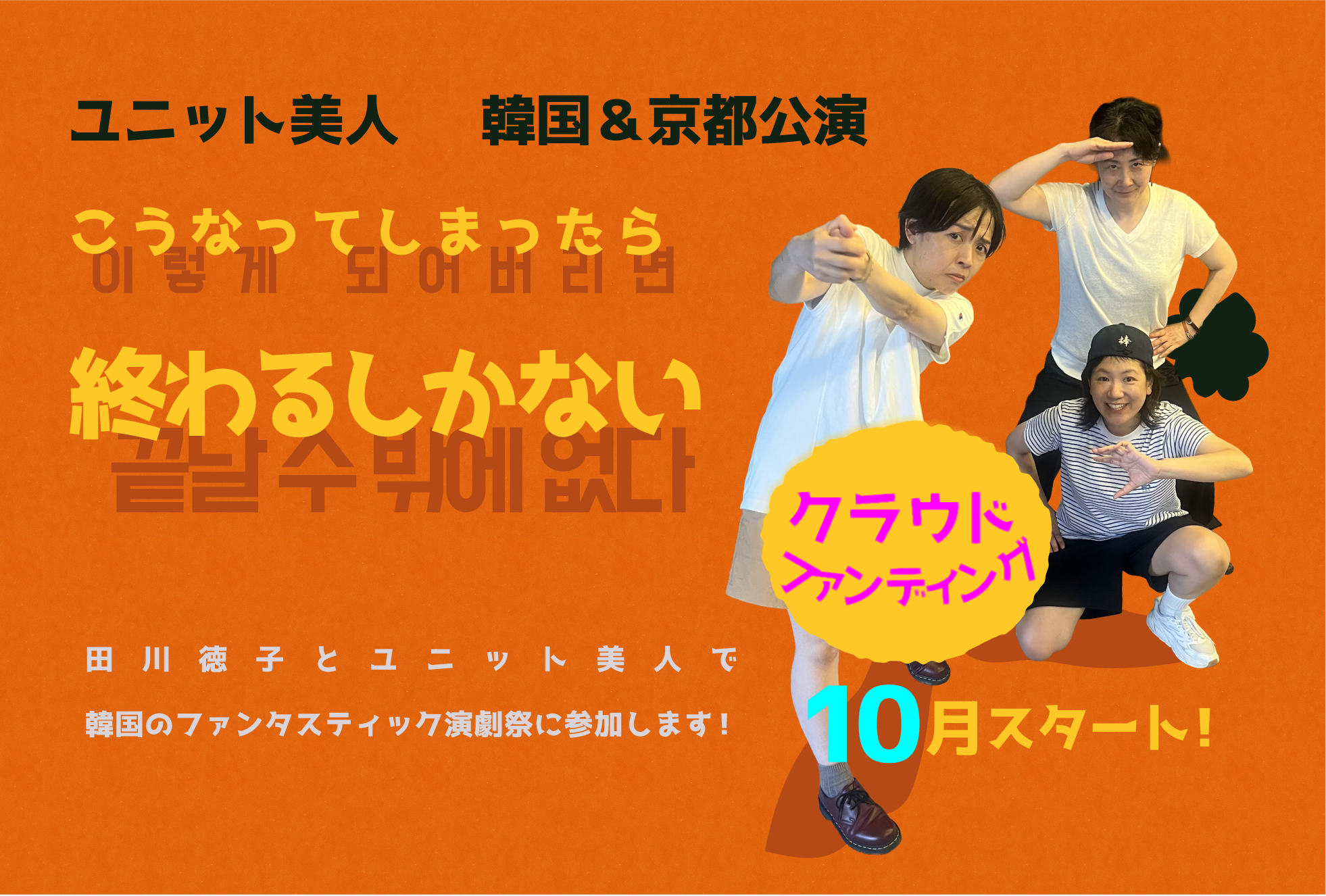 ユニット美人 韓国&京都公演
こうなってしまったら
終わるしかない
田川徳子とユニット美人で韓国のファンタスティック演劇祭に参加します!
クラウドファンディング10月スタート